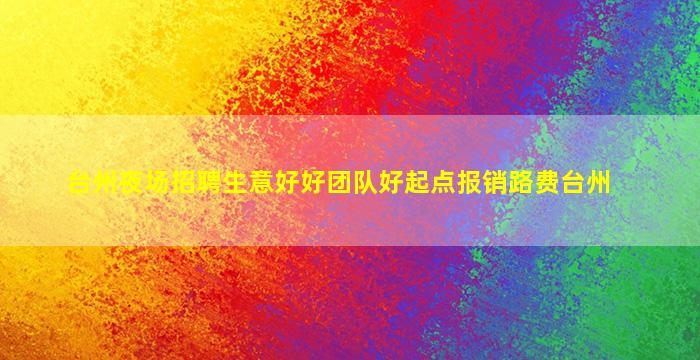 台州夜场招聘生意好好团队好起点报销路费台州